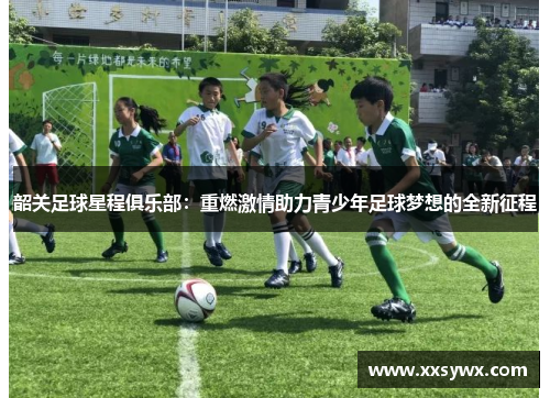 韶关足球星程俱乐部：重燃激情助力青少年足球梦想的全新征程