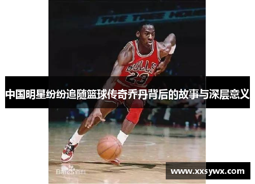 中国明星纷纷追随篮球传奇乔丹背后的故事与深层意义